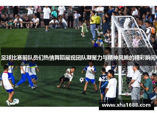 足球比赛前队员们热情舞蹈展现团队凝聚力与精神风貌的精彩瞬间